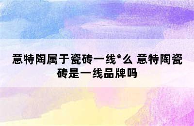 意特陶属于瓷砖一线*么 意特陶瓷砖是一线品牌吗